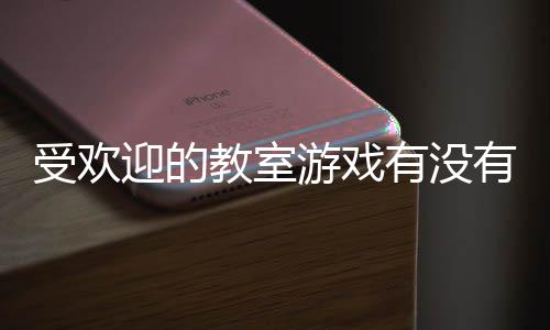 点迎的游戏有没有 游盘教室高人受欢室手气教