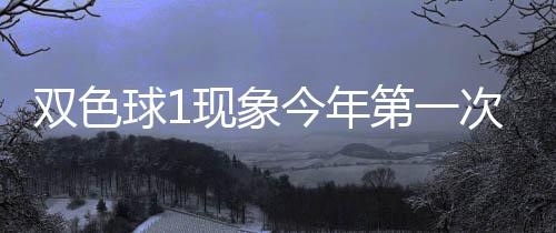 必出第一今年现象 下形态双色次开球1期这