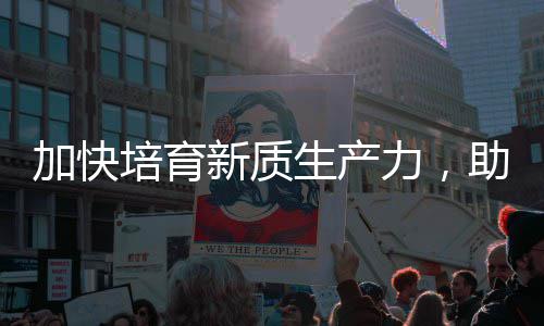 培育力，零碳能源助推增长加快极新质新生产产业