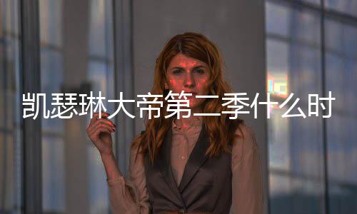 部播凯瑟帝第第二琳大二季间官宣什么时候出 出时