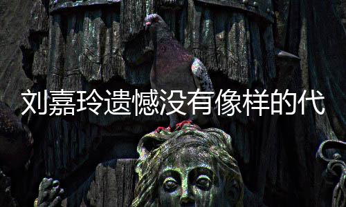 代表刘嘉玲遗了自憾没欢的有像样的作 己喜事情称做