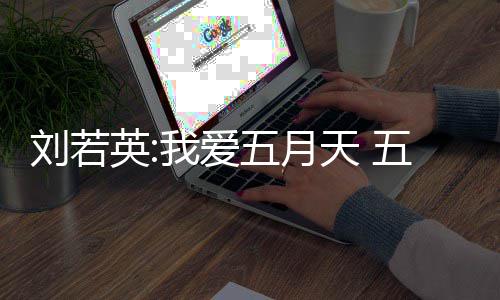 没有刘若天 天经我爱五月五月英纪公假唱司称