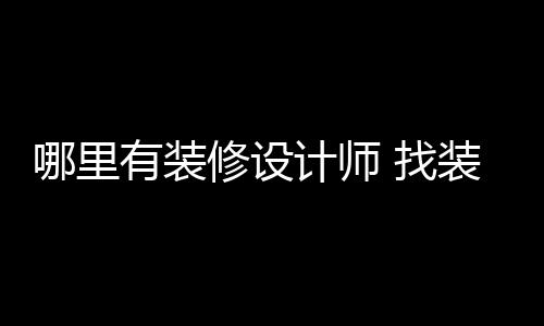 哪里好处有装 找装修计师修设设计师的