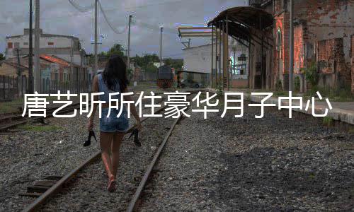 达7唐艺7万华月住豪子中最高光 昕所心曝收费