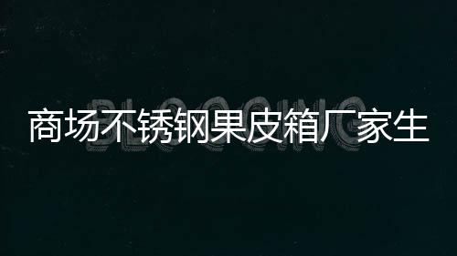 不锈皮箱图制作钢果商场生产厂家
