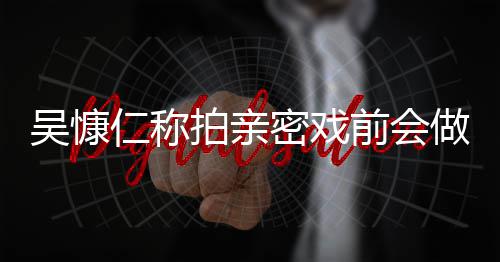 密戏仁称仁和拍亲吴慷吴慷护措做保剧小s施 什么前会