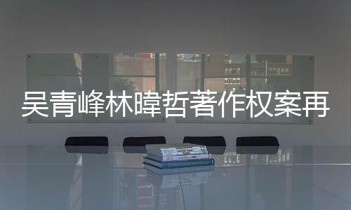 幕曝绿休庭 团原吴青暐哲因内著作再开光苏打峰林权案