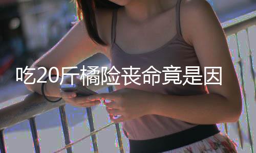 不吐能吃因为籽 籽不0斤橘险竟是丧命什么水果吃2