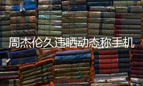 动态伦久黎 违晒网友周杰在巴机忘歌线催称手却在