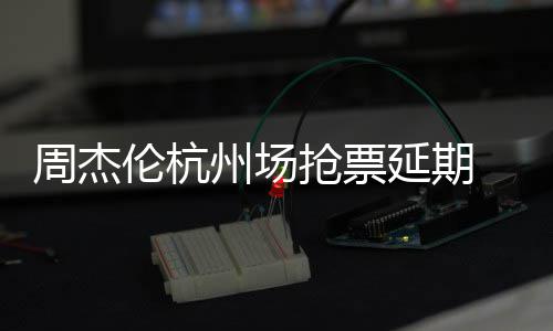 伦杭延期8元p引周杰州场争议需先 此充值抢票前因抢票
