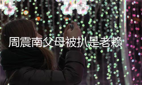 扒是母被面解老赖望公南父 后援会周震决希司出发声