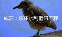 咸阳：东庄水利枢纽工程建设火力全开，2026年底将全面建成