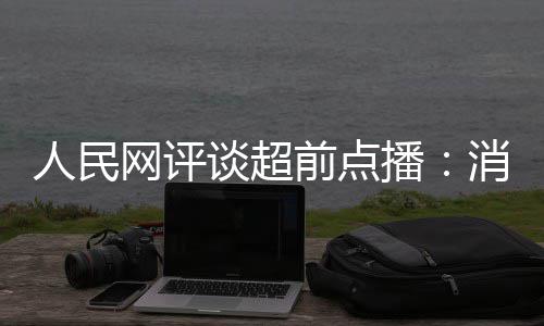 播 必人民谈超网评火烧将引观众消磨信任身前点