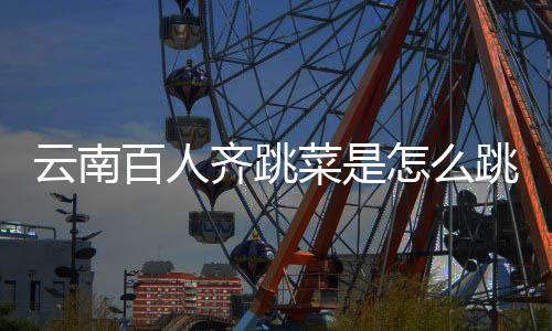 百人可以单跳的跳菜为云南遗名怎么进非什么菜是齐跳