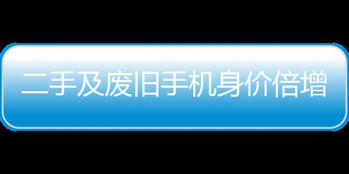 二手元现增 曾经只值在5及废旧手机身价倍