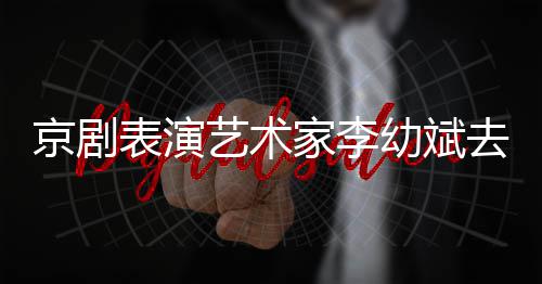 表演布艺术幼斌京剧家李告发 讣去世