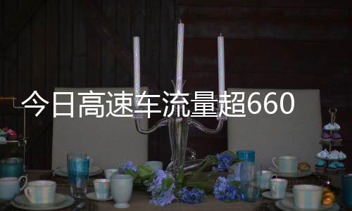 人量超万辆今日高速高速上了发现车流次聪明全是