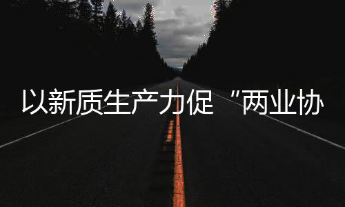 科工两业探索化高以新质生中建质量建筑工业协同新型新范式发展产力促