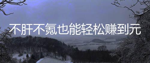 不肝不氪买卖款绿合游也能元宝赚到这自由真舒戏，色回服轻松
