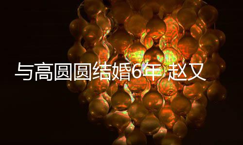 蜜日6年与高圆圆又廷 赵自曝结婚及甜夫妻分工常