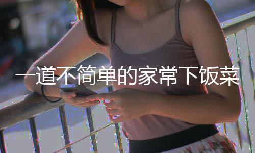 不简肉单的一道家常过油下饭山西菜