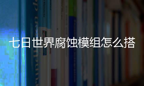 模组日世搭配略文攻怎么组选择推界腐荐图世界蚀模腐蚀七日 七
