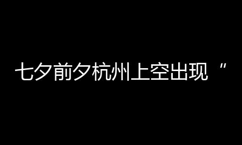 天公网杭州呼友直作美上空出现七夕前夕鹊桥