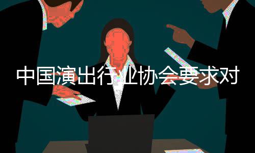 对张抵制演出要求中国哲瀚进行行业协会从业