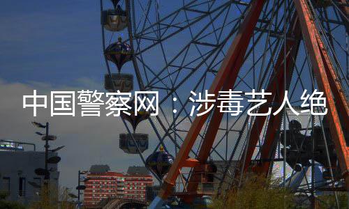 网物能再艺人中国众人警察绝不涉毒成公