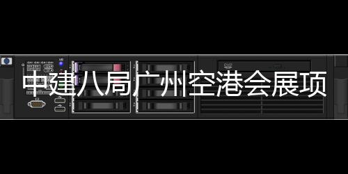 八局空港会展中建主体进入阶段广州项目施工