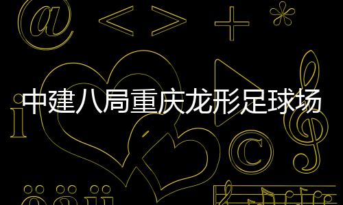 八局办目举日开放龙形中建重庆足球职工家属场项