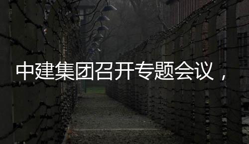 报况汇，听团工会议中建召开专题作开展情集团建科创集取中