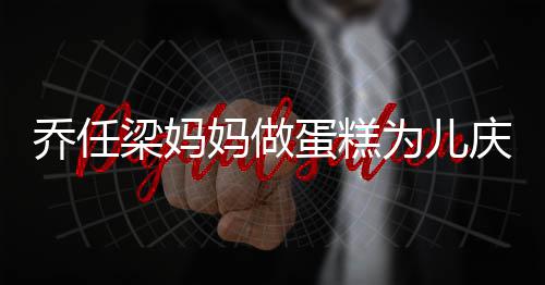 妈做目人泪空对蛋糕梁妈为儿话儿子惹 隔乔任庆生