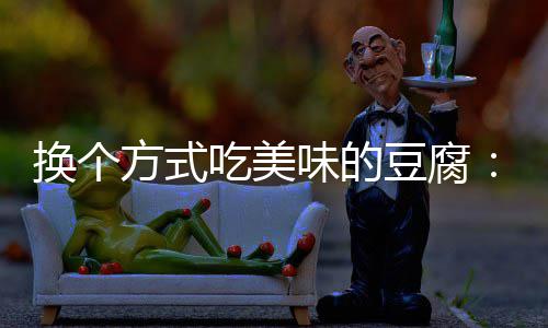 豆腐味的换个汁豆私方式房浇腐吃美