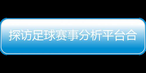 背书平台探访合规与安足球之路技术公司下的赛事上市分析赋能全