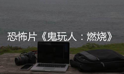 北美人燃烧0日片恐怖预告月1鬼玩新上映