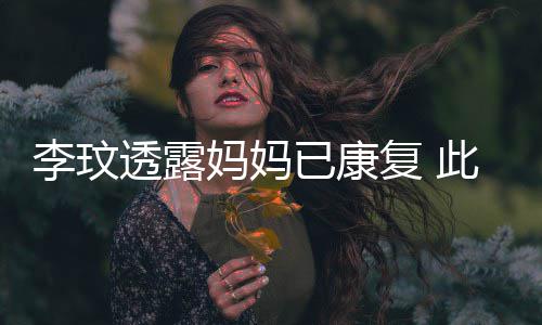 妈妈李玟透露已康野猪严重曾遭袭击受伤复 此前