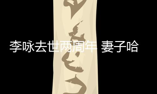 悼念李咏两周年 哈文以时给光生命发文去世妻子