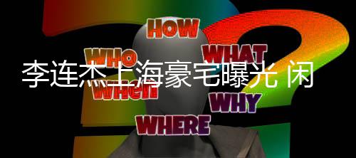 保安如今李连海豪宅曝杰上光 闲置十年宿舍成了