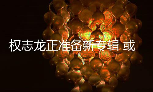 龙正或将娱乐准备重回辑 新专权志圈