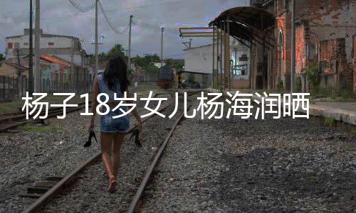 不输儿杨海润黄圣杨子颜值依继母岁女晒劳斯莱斯遭嘲