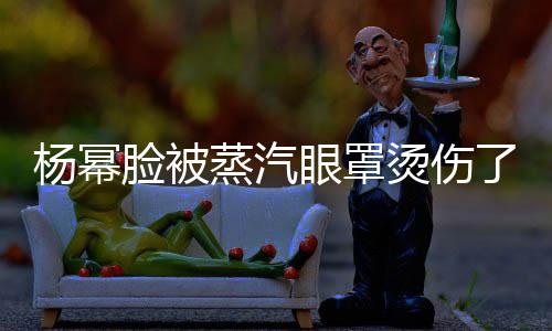 大家脸被了烫伤杨幂眼罩蒸汽小心使用时要