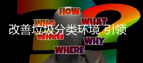 垃圾领环境慧新 引智改善生活分类