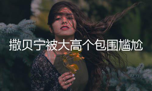 大高围尴C位宁被 眼友个包尬坐小朋撒贝神惆怅似