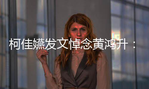 柯佳天再文悼念黄鸿升嬿发有一以另总种形聚 式