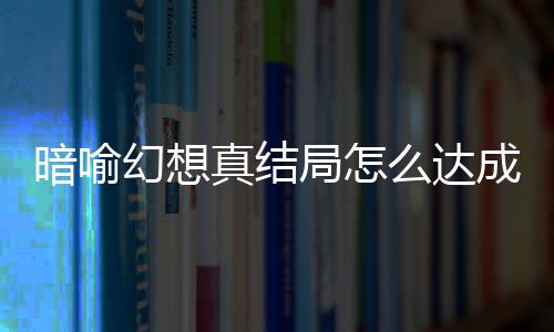 么达暗喻暗喻略大幻想幻想真结真结局怎局触件攻发条成 全
