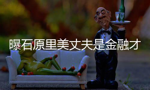 美丈曝石女星原里 由金融线夫是才俊圈内y牵