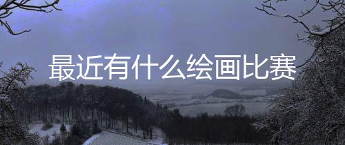 么绘画比有什最近赛