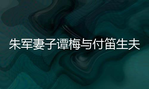 扮时髦身笛生 打谭梅同框条与付朱军夫妇材苗妻子