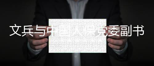 保党董事文兵委副会谈与中总裁赵鹏国人书记副长